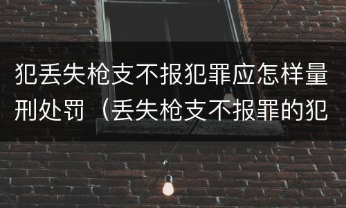 犯丢失枪支不报犯罪应怎样量刑处罚（丢失枪支不报罪的犯罪主体）