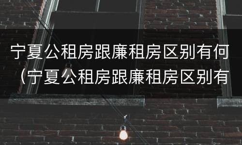 宁夏公租房跟廉租房区别有何（宁夏公租房跟廉租房区别有何不同）