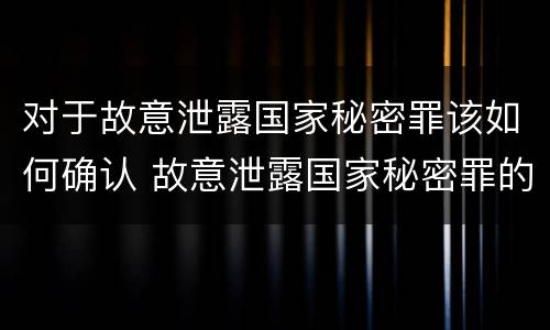 对于故意泄露国家秘密罪该如何确认 故意泄露国家秘密罪的立案标准是什么