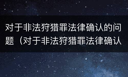 对于非法狩猎罪法律确认的问题（对于非法狩猎罪法律确认的问题是）