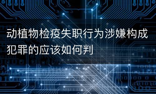 动植物检疫失职行为涉嫌构成犯罪的应该如何判