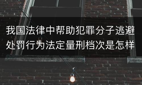 我国法律中帮助犯罪分子逃避处罚行为法定量刑档次是怎样