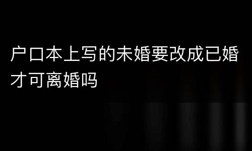 户口本上写的未婚要改成已婚才可离婚吗