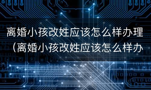 离婚小孩改姓应该怎么样办理（离婚小孩改姓应该怎么样办理手续）