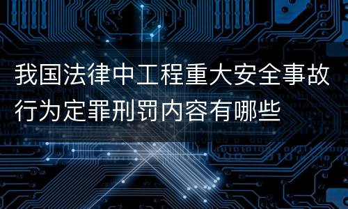我国法律中工程重大安全事故行为定罪刑罚内容有哪些