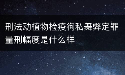 刑法动植物检疫徇私舞弊定罪量刑幅度是什么样