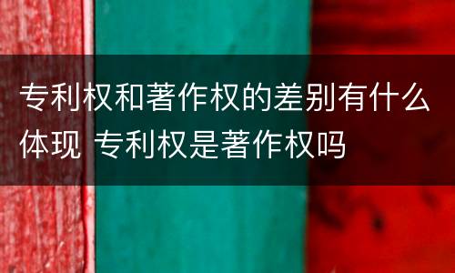 专利权和著作权的差别有什么体现 专利权是著作权吗