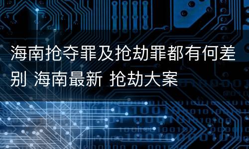 海南抢夺罪及抢劫罪都有何差别 海南最新 抢劫大案