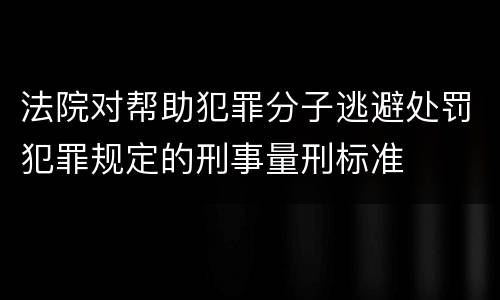 法院对帮助犯罪分子逃避处罚犯罪规定的刑事量刑标准
