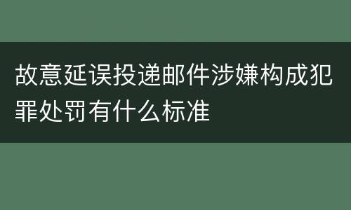 故意延误投递邮件涉嫌构成犯罪处罚有什么标准