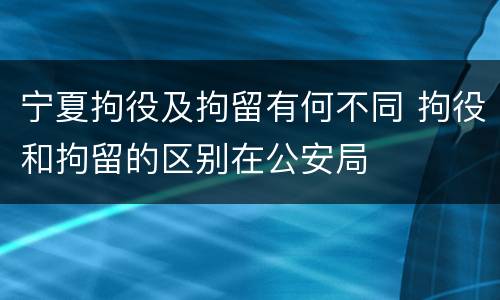 宁夏拘役及拘留有何不同 拘役和拘留的区别在公安局