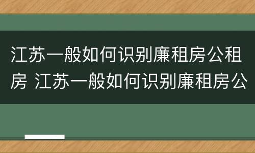 江苏一般如何识别廉租房公租房 江苏一般如何识别廉租房公租房的真假