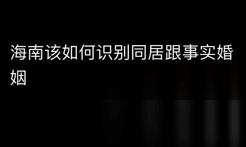 海南该如何识别同居跟事实婚姻