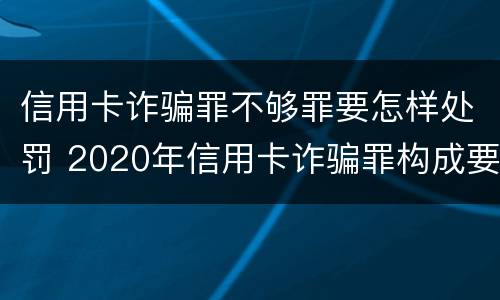 信用卡诈骗罪不够罪要怎样处罚 2020年信用卡诈骗罪构成要件