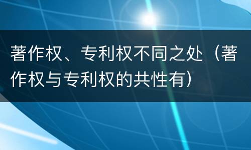 著作权、专利权不同之处（著作权与专利权的共性有）
