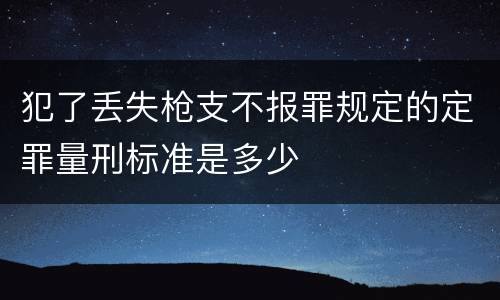 犯了丢失枪支不报罪规定的定罪量刑标准是多少
