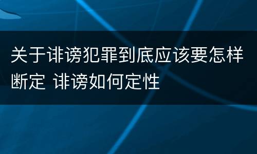 关于诽谤犯罪到底应该要怎样断定 诽谤如何定性