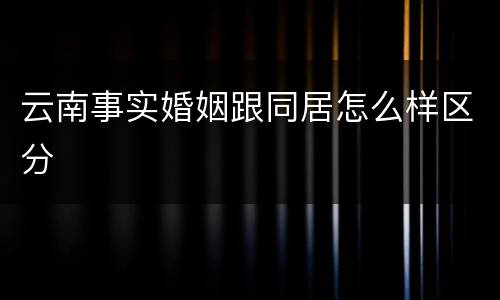 云南事实婚姻跟同居怎么样区分