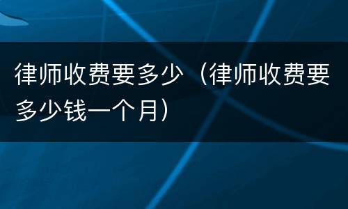 律师收费要多少（律师收费要多少钱一个月）