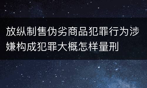 放纵制售伪劣商品犯罪行为涉嫌构成犯罪大概怎样量刑