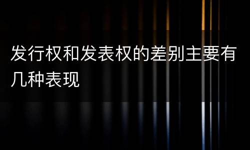 发行权和发表权的差别主要有几种表现