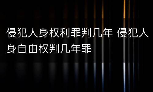 侵犯人身权利罪判几年 侵犯人身自由权判几年罪