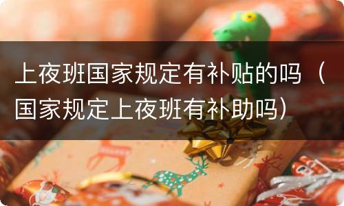 上夜班国家规定有补贴的吗（国家规定上夜班有补助吗）