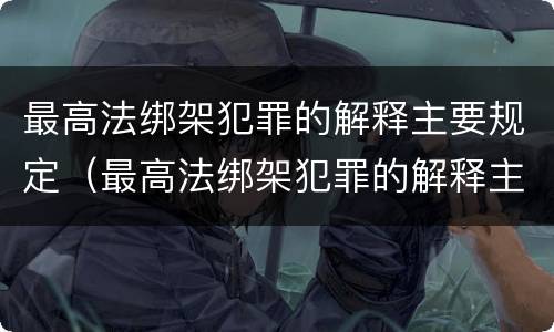 最高法绑架犯罪的解释主要规定（最高法绑架犯罪的解释主要规定是什么）