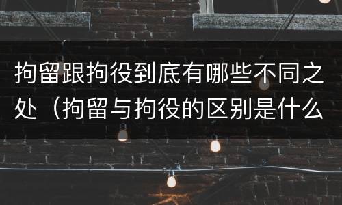 拘留跟拘役到底有哪些不同之处（拘留与拘役的区别是什么）
