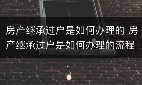 房产继承过户是如何办理的 房产继承过户是如何办理的流程