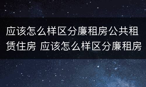 应该怎么样区分廉租房公共租赁住房 应该怎么样区分廉租房公共租赁住房和住宅
