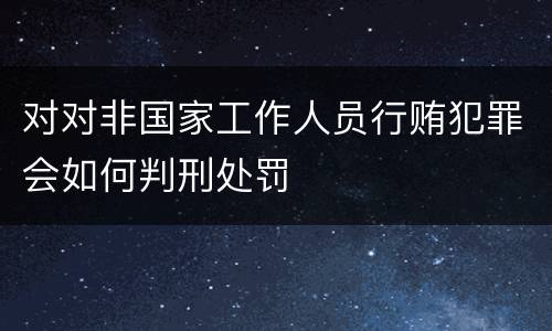 对对非国家工作人员行贿犯罪会如何判刑处罚