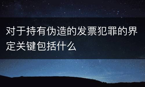 对于持有伪造的发票犯罪的界定关键包括什么