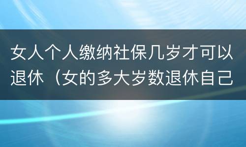 女人个人缴纳社保几岁才可以退休（女的多大岁数退休自己交的社保）