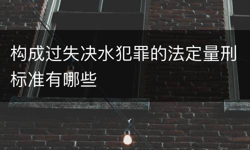 构成过失决水犯罪的法定量刑标准有哪些