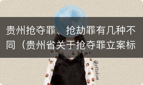 贵州抢夺罪、抢劫罪有几种不同（贵州省关于抢夺罪立案标准）