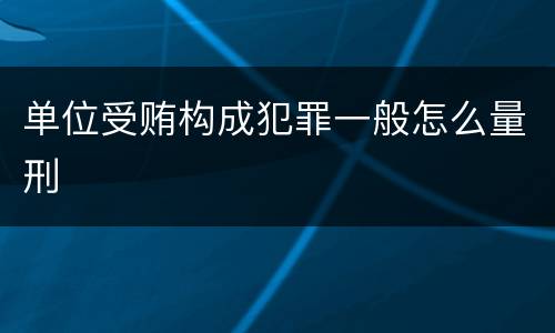 单位受贿构成犯罪一般怎么量刑