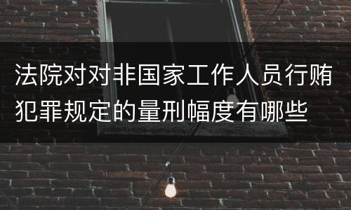 法院对对非国家工作人员行贿犯罪规定的量刑幅度有哪些