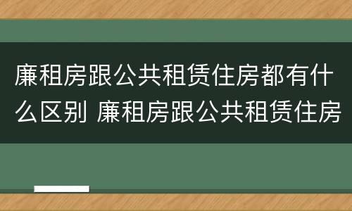 廉租房跟公共租赁住房都有什么区别 廉租房跟公共租赁住房都有什么区别呢