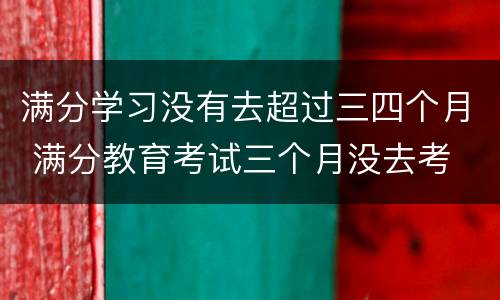 满分学习没有去超过三四个月 满分教育考试三个月没去考