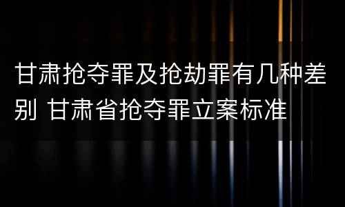 甘肃抢夺罪及抢劫罪有几种差别 甘肃省抢夺罪立案标准