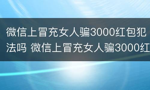 微信上冒充女人骗3000红包犯法吗 微信上冒充女人骗3000红包犯法吗视频
