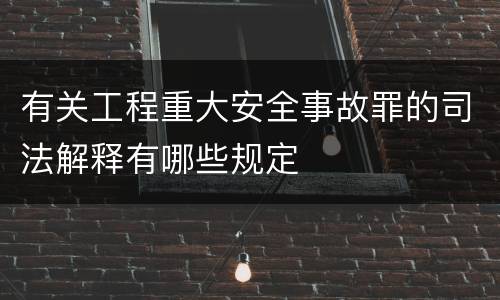 有关工程重大安全事故罪的司法解释有哪些规定