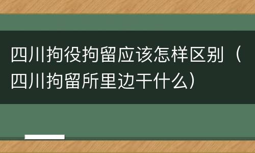四川拘役拘留应该怎样区别（四川拘留所里边干什么）