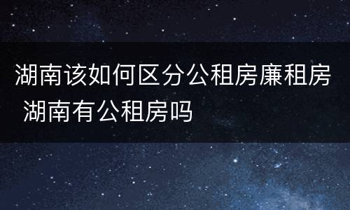 湖南该如何区分公租房廉租房 湖南有公租房吗