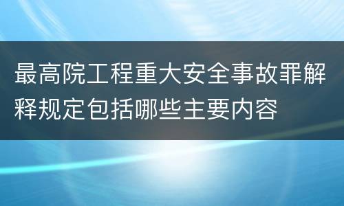 最高院工程重大安全事故罪解释规定包括哪些主要内容