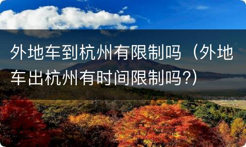 外地车到杭州有限制吗（外地车出杭州有时间限制吗?）