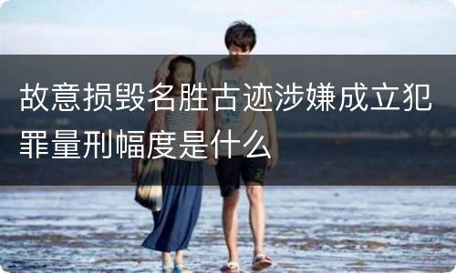 故意损毁名胜古迹涉嫌成立犯罪量刑幅度是什么