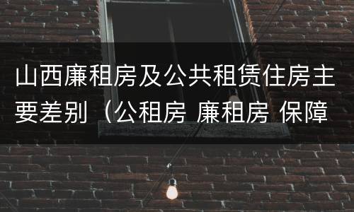 山西廉租房及公共租赁住房主要差别（公租房 廉租房 保障性住房区别）