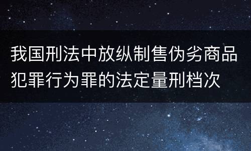 我国刑法中放纵制售伪劣商品犯罪行为罪的法定量刑档次